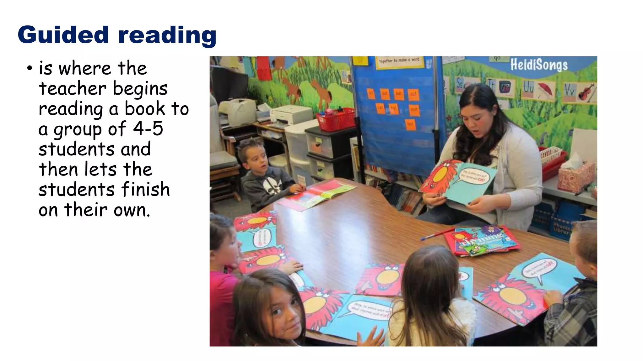 Guided reading
• is where the
teacher begins
reading a book to
a group of 4-5
students and
then lets the
students finish
on their own.
 