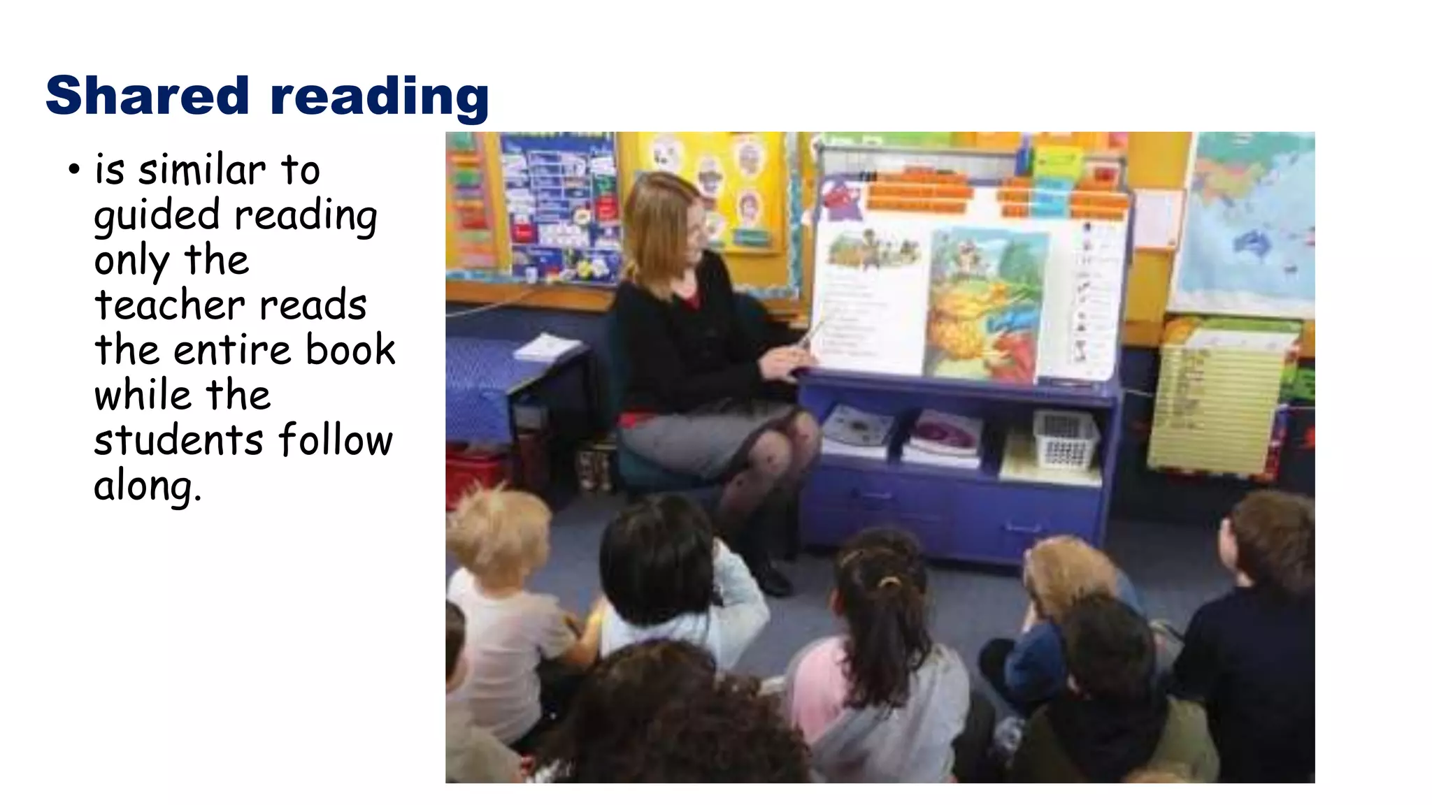 Shared reading
• is similar to
guided reading
only the
teacher reads
the entire book
while the
students follow
along.
 