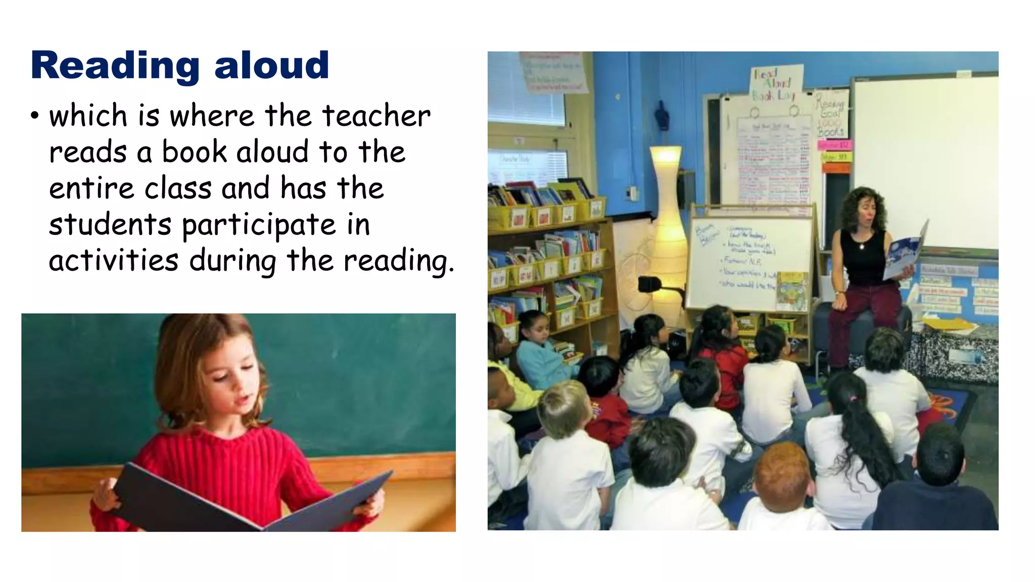 Reading aloud
• which is where the teacher
reads a book aloud to the
entire class and has the
students participate in
activities during the reading.
 