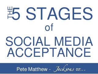THE
5 STAGES
of
SOCIAL MEDIA
ACCEPTANCE
Pete Matthew -
 