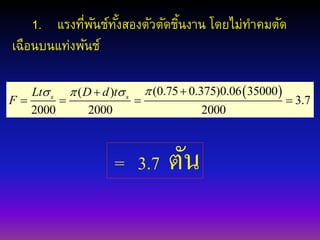 1. แรงที่พันช์ทั้งสองตัวตัดชิ้นงาน โดยไม่ทาคมตัด
เฉือนบนแท่งพันช์
 (0.75 0.375)0.06 35000( )
3.7
2000 2000 2000
s sLt D d t
F
   
   
= 3.7 ตัน
 