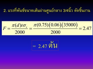 2. แรงที่พันช์ขนาดเส้นผ่านศูนย์กลาง 3/4นิ้ว ตัดชิ้นงาน
  (0.75) 0.06 35000( )
2.47
2000 2000
sd t
F
 
  
= 2.47 ตัน
 