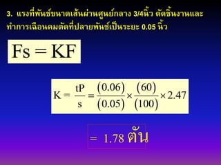 Fs = KF
 
 
 
 
0.06 60tP
K = 2.47
s 0.05 100
  
3. แรงที่พันช์ขนาดเส้นผ่านศูนย์กลาง 3/4นิ้ว ตัดชิ้นงานและ
ทาการเฉือนคมตัดที่ปลายพันช์เป็นระยะ 0.05 นิ้ว
= 1.78 ตัน
 