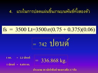 4. แรงในการปลดแผ่นชิ้นงานบนพันช์ทั้งสองตัว
fs = 3500 Lt=3500 (0.75 + 0.375)(0.06)
= 742 ปอนด์
1 กก. = 2.2 ปนนด์
1 ปนนด์ = 0.454 กก.
= 336.868 kg.
ประมาณ 10 ฉปนร์ฉซ็นต์ ขนงแรงตัด 3.7 ตัน
 
