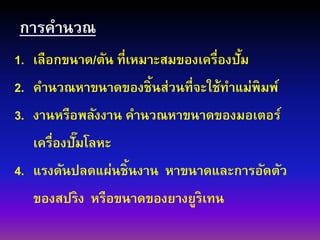 การคานวณ
1. เลือกขนาด/ตัน ที่เหมาะสมของเครื่องปั้ม
2. คานวณหาขนาดของชิ้นส่วนที่จะใช้ทาแม่พิมพ์
3. งานหรือพลังงาน คานวณหาขนาดของมอเตอร์
เครื่องปั๊มโลหะ
4. แรงดันปลดแผ่นชิ้นงาน หาขนาดและการอัดตัว
ของสปริง หรือขนาดของยางยูริเทน
 