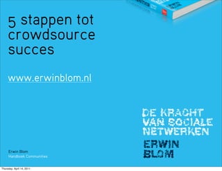5 stappen tot
     crowdsource
     succes
     www.erwinblom.nl




     Erwin Blom
     Handboek Communities


Thursday, April 14, 2011
 