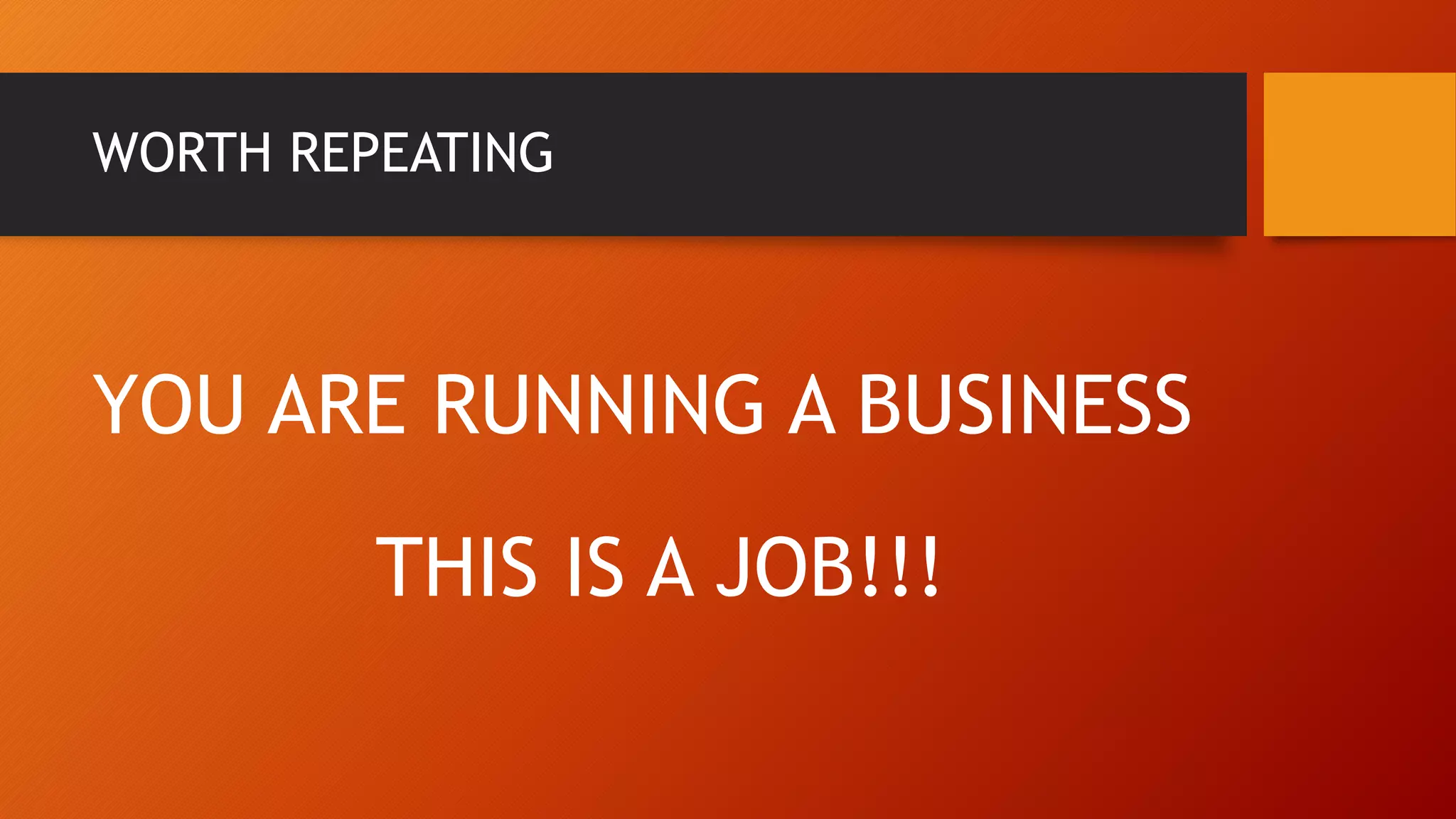 WORTH REPEATING
YOU ARE RUNNING A BUSINESS
THIS IS A JOB!!!
 