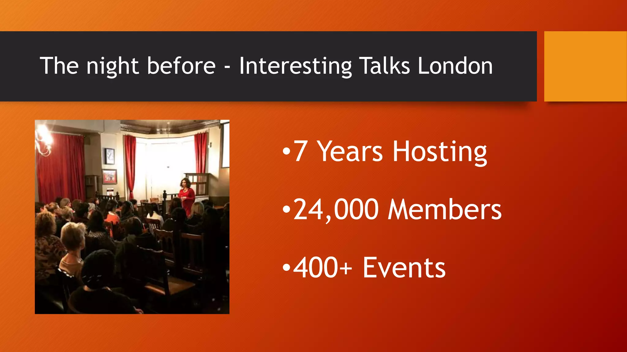 The night before - Interesting Talks London
•7 Years Hosting
•24,000 Members
•400+ Events
 