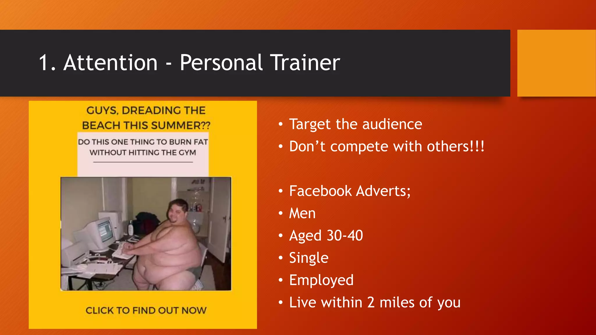 1. Attention - Personal Trainer
• Target the audience
• Don’t compete with others!!!
• Facebook Adverts;
• Men
• Aged 30-40
• Single
• Employed
• Live within 2 miles of you
 
