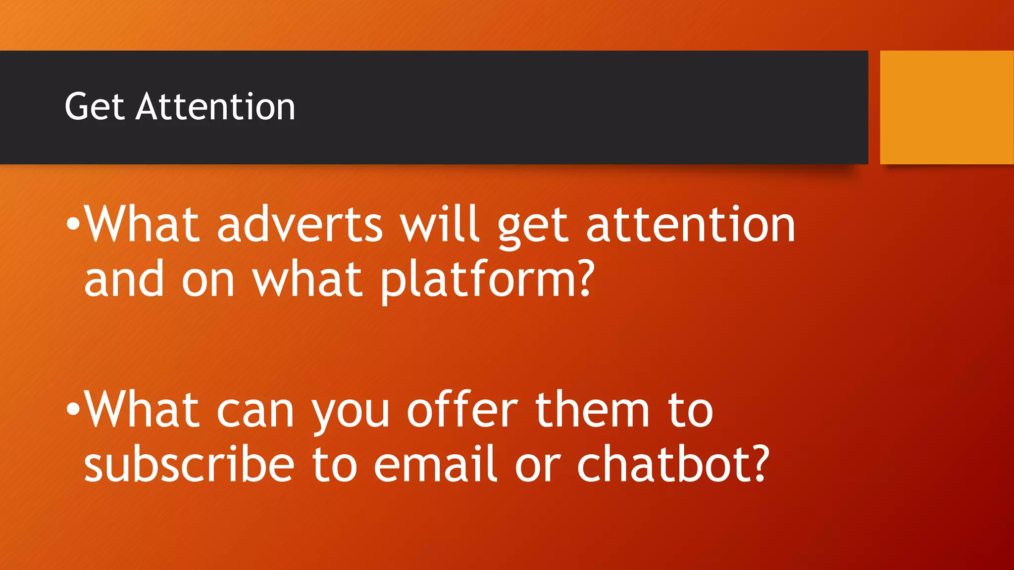 Get Attention
•What adverts will get attention
and on what platform?
•What can you offer them to
subscribe to email or chatbot?
 