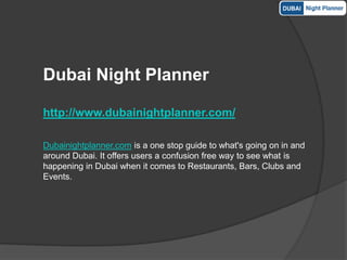 Dubai Night Planner

http://www.dubainightplanner.com/

Dubainightplanner.com is a one stop guide to what's going on in and
around Dubai. It offers users a confusion free way to see what is
happening in Dubai when it comes to Restaurants, Bars, Clubs and
Events.
 