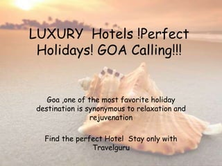 LUXURY Hotels !Perfect
Holidays! GOA Calling!!!
Goa ,one of the most favorite holiday
destination is synonymous to relaxation and
rejuvenation
Find the perfect Hotel Stay only with
Travelguru
 