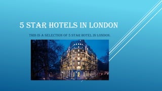 5 STAR HOTELS IN LONDON
This is a selection of 5 star hotel in London.
 