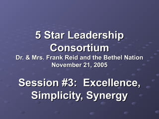 5 Star Leadership5 Star Leadership
ConsortiumConsortium
Dr. & Mrs. Frank Reid and the Bethel NationDr. & Mrs. Frank Reid and the Bethel Nation
November 21, 2005November 21, 2005
Session #3: Excellence,Session #3: Excellence,
Simplicity, SynergySimplicity, Synergy
 