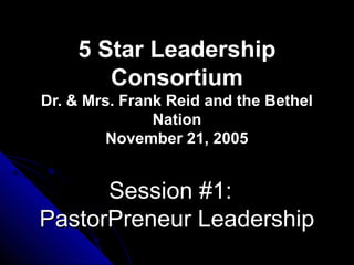 5 Star Leadership5 Star Leadership
ConsortiumConsortium
Dr. & Mrs. Frank Reid and the BethelDr. & Mrs. Frank Reid and the Bethel
NationNation
November 21, 2005November 21, 2005
Session #1:Session #1:
PastorPreneur LeadershipPastorPreneur Leadership
 