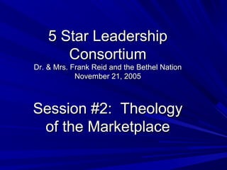 5 Star Leadership5 Star Leadership
ConsortiumConsortium
Dr. & Mrs. Frank Reid and the Bethel NationDr. & Mrs. Frank Reid and the Bethel Nation
November 21, 2005November 21, 2005
Session #2: TheologySession #2: Theology
of the Marketplaceof the Marketplace
 