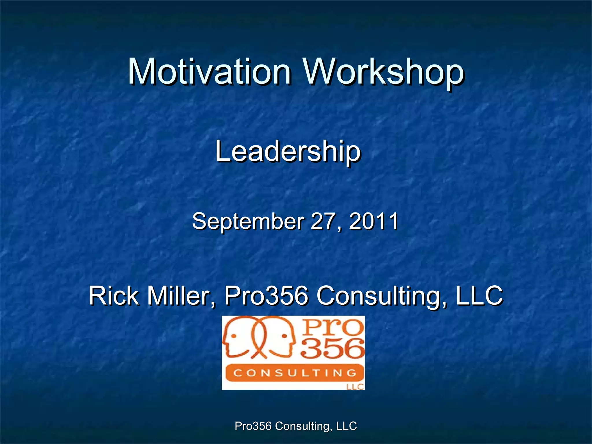 Pro356 Consulting, LLCPro356 Consulting, LLC
Motivation WorkshopMotivation Workshop
LeadershipLeadership
September 27, 2011September 27, 2011
Rick Miller, Pro356 Consulting, LLCRick Miller, Pro356 Consulting, LLC
 