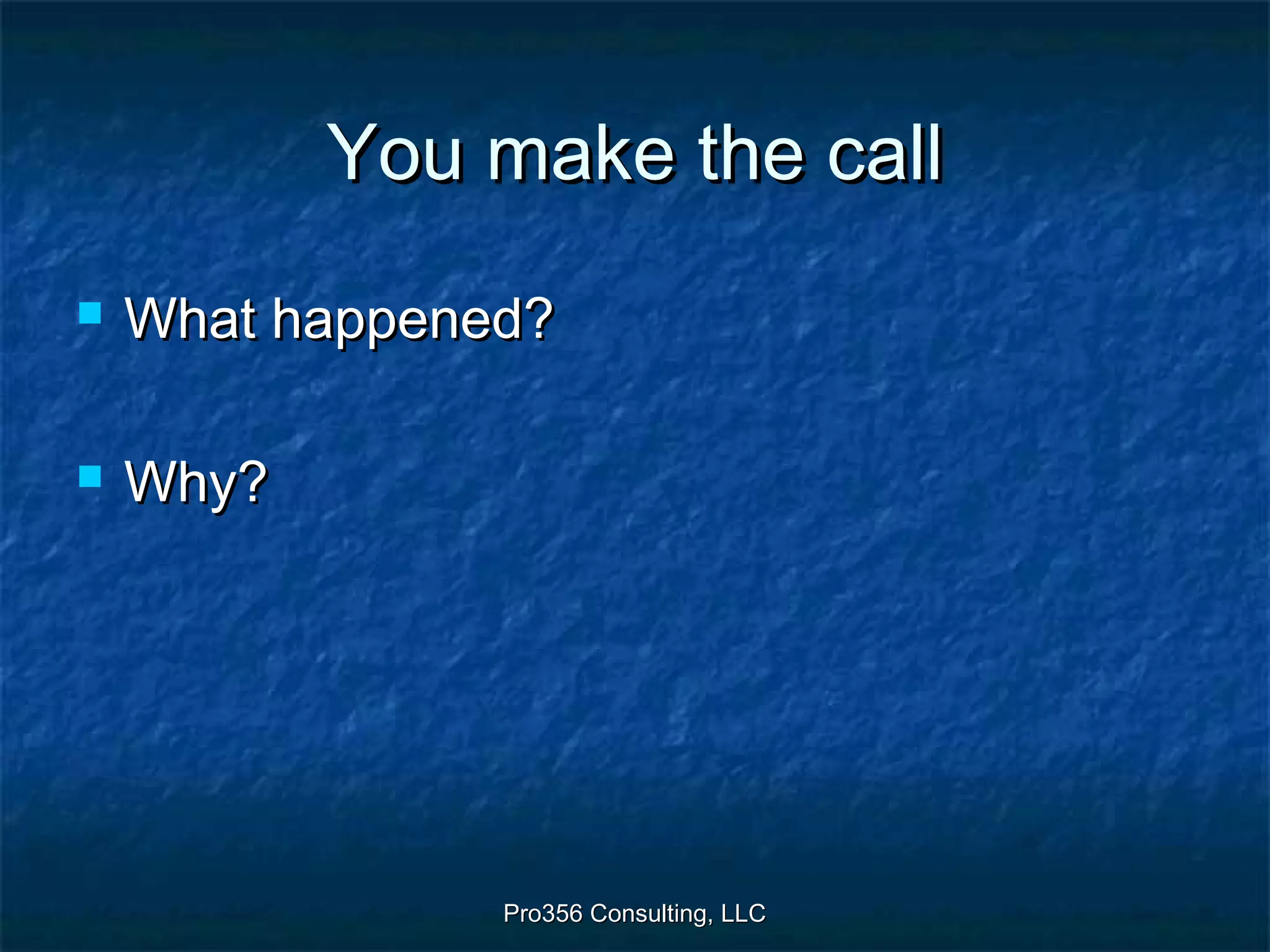 Pro356 Consulting, LLCPro356 Consulting, LLC
You make the callYou make the call
 What happened?What happened?
 Why?Why?
 