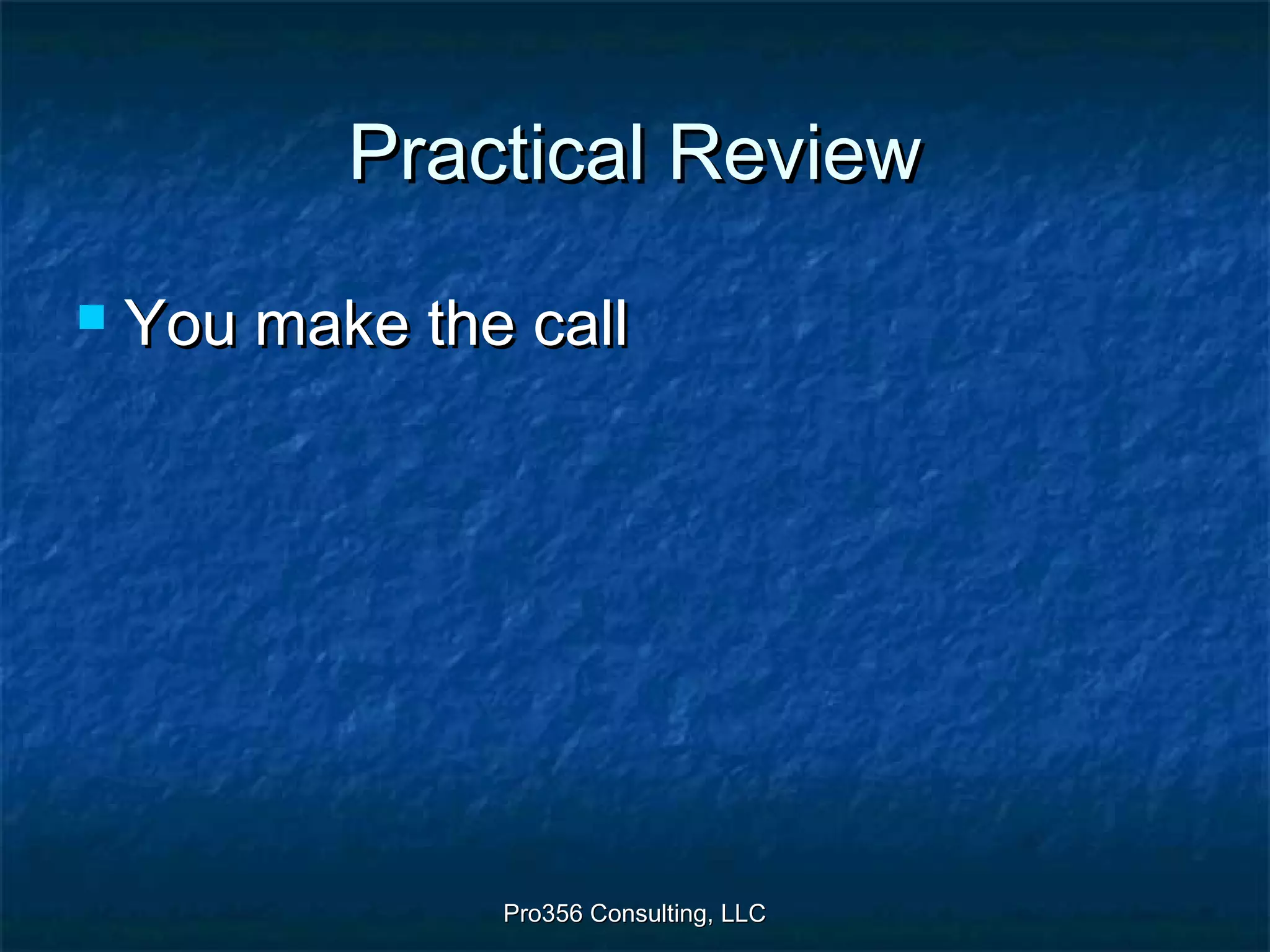 Pro356 Consulting, LLCPro356 Consulting, LLC
Practical ReviewPractical Review
 You make the callYou make the call
 