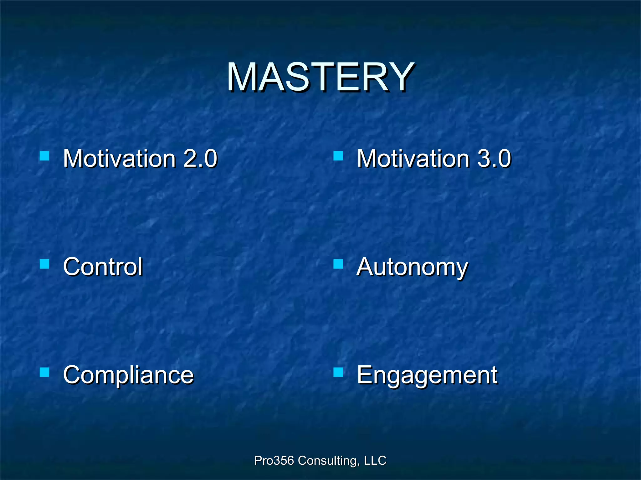 Pro356 Consulting, LLCPro356 Consulting, LLC
MASTERYMASTERY
 Motivation 2.0Motivation 2.0
 ControlControl
 ComplianceCompliance
 Motivation 3.0Motivation 3.0
 AutonomyAutonomy
 EngagementEngagement
 