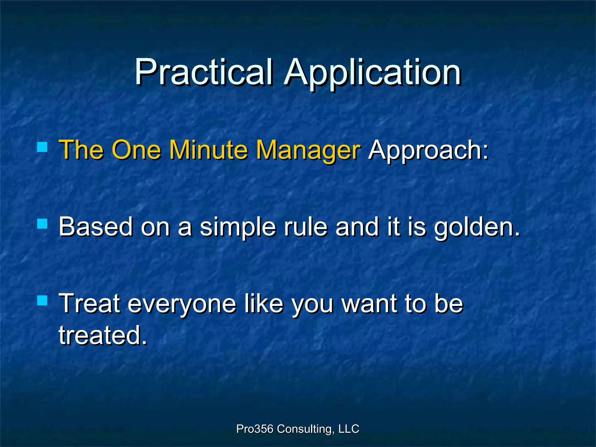 Pro356 Consulting, LLCPro356 Consulting, LLC
Practical ApplicationPractical Application
 The One Minute ManagerThe One Minute Manager Approach:Approach:
 Based on a simple rule and it is golden.Based on a simple rule and it is golden.
 Treat everyone like you want to beTreat everyone like you want to be
treated.treated.
 