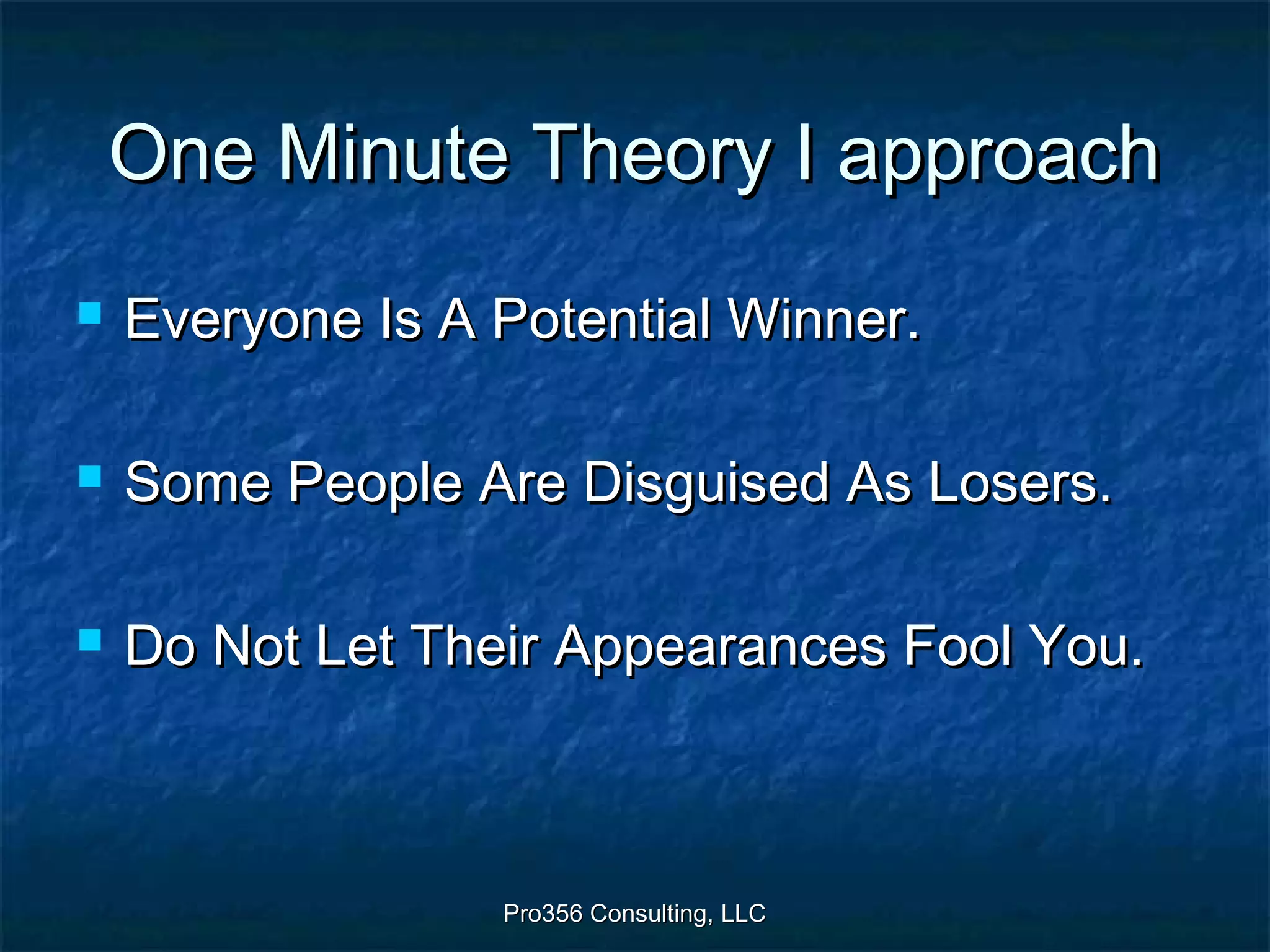 Pro356 Consulting, LLCPro356 Consulting, LLC
One Minute Theory I approachOne Minute Theory I approach
 Everyone Is A Potential Winner.Everyone Is A Potential Winner.
 Some People Are Disguised As Losers.Some People Are Disguised As Losers.
 Do Not Let Their Appearances Fool You.Do Not Let Their Appearances Fool You.
 