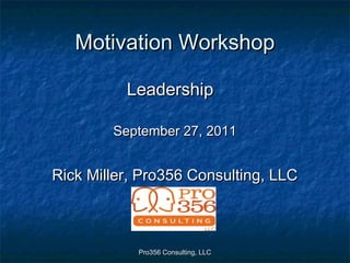 Pro356 Consulting, LLCPro356 Consulting, LLC
Motivation WorkshopMotivation Workshop
LeadershipLeadership
September 27, 2011September 27, 2011
Rick Miller, Pro356 Consulting, LLCRick Miller, Pro356 Consulting, LLC
 