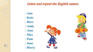 Listen and repeat the English names. 
Ann 
Kate 
Dave 
Andy 
Amy 
Max 
Pam 
Jane 
Harry 
 