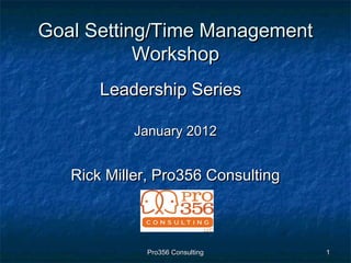 Pro356 ConsultingPro356 Consulting 11
Goal Setting/Time ManagementGoal Setting/Time Management
WorkshopWorkshop
Leadership SeriesLeadership Series
January 2012January 2012
Rick Miller, Pro356 ConsultingRick Miller, Pro356 Consulting
 