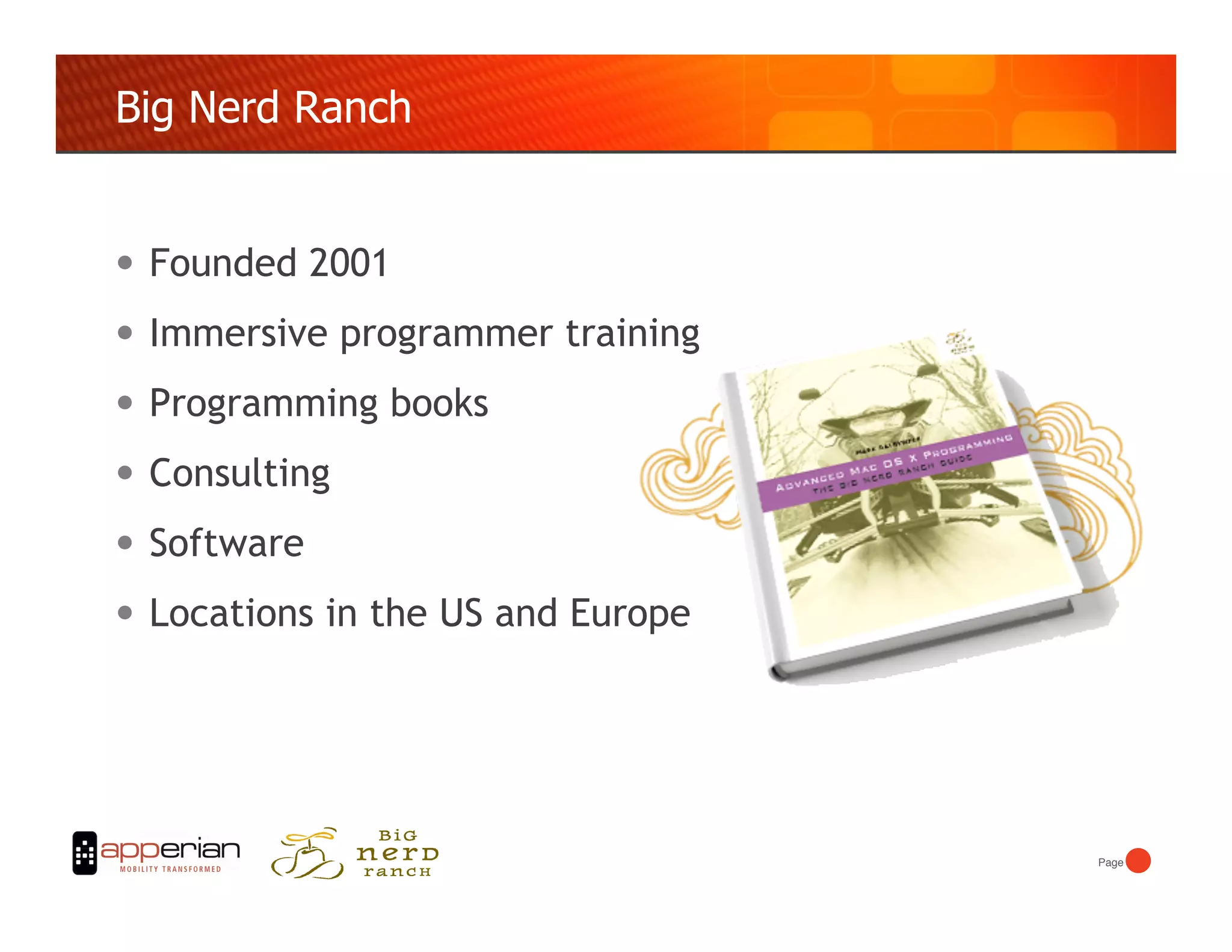 Big Nerd Ranch


•  Founded 2001
•  Immersive programmer training
•  Programming books
•  Consulting
•  Software
•  Locations in the US and Europe



                                    Page!
 