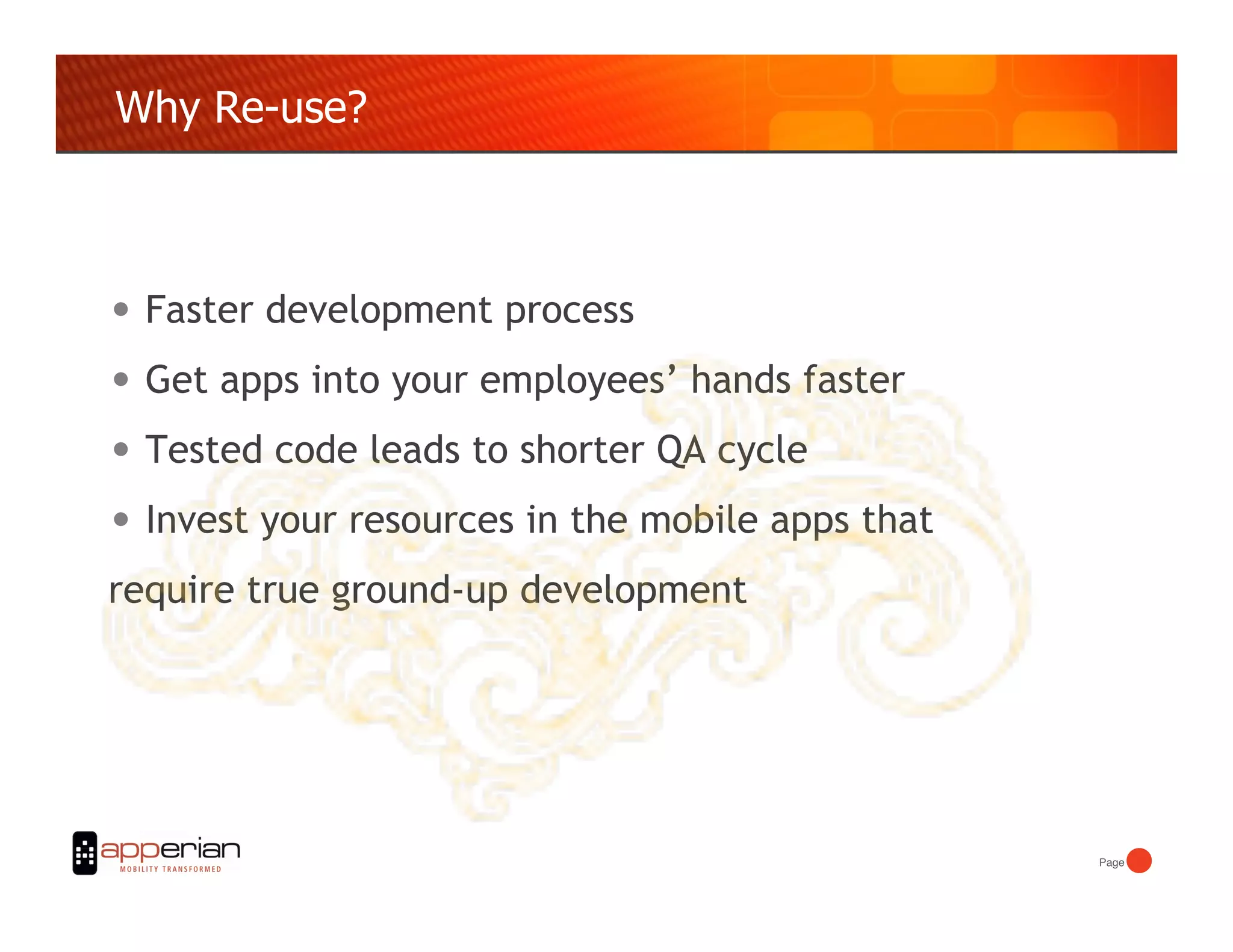 Why Re-use?



•  Faster development process
•  Get apps into your employees’ hands faster
•  Tested code leads to shorter QA cycle
•  Invest your resources in the mobile apps that
require true ground-up development




                                                   Page!
 