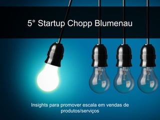 5° Startup Chopp Blumenau 
Insights para promover escala em vendas de 
produtos/serviços 
 