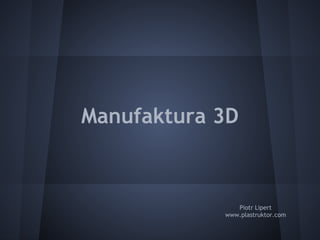 Manufaktura 3D
Piotr Lipert
www.plastruktor.com
 
