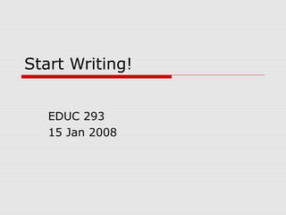 Start Writing!
EDUC 293
15 Jan 2008
 