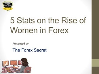 5 Stats on the Rise of
Women in Forex
The Forex Secret
Presented by
 