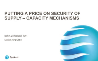 PUTTING A PRICE ON SECURITY OF SUPPLY – CAPACITY MECHANISMS 
Berlin, 23 October 2014 
Stefan-Jörg Göbel 
 