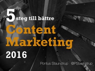 5steg till bättre
Pontus Staunstrup @PStaunstrup
Marketing
2016
Content
 