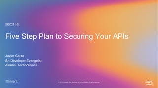 © 2019, Amazon Web Services, Inc. or its affiliates. All rights reserved.
Five Step Plan to Securing Your APIs
Javier Garza
SEC211-S
Sr. Developer Evangelist
Akamai Technologies
 