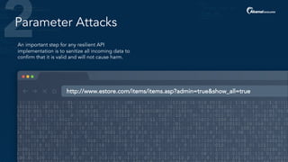 Parameter Attacks
An important step for any resilient API
implementation is to sanitize all incoming data to
confirm that it is valid and will not cause harm.
http://www.estore.com/items/items.asp?admin=true&show_all=true
 