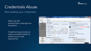 Bots stealing your credentials.
Credentials Abuse
- 30% of all API
authentication attempts are
fraudulent.
- Credential abuse tools are
easily accessible thanks to
public source code
repositories
 