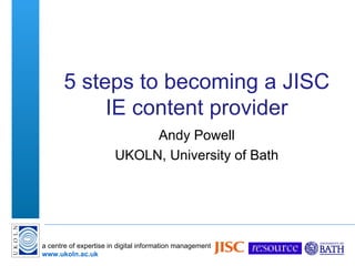 5 steps to becoming a JISC IE content provider Andy Powell UKOLN, University of Bath 