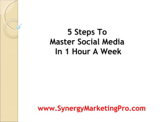 5 Steps To  Master Social Media  In 1 Hour A Week www.SynergyMarketingPro.com 