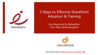 5 Steps to Effective SharePoint 
     Adoption & Training

      Dux Raymond Sy @MeetDux
       Chris Riley @HoardingInfo




   View Recording: http://vimeo.com/32421348
 