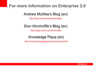 For more information on Enterprise 2.0 Dion Hinchcliffe’s Blog (en)  http://blogs.zdnet.com/Hinchcliffe/   Andrew McAfee’s Blog (en)  http://blog.hbs.edu/faculty/amcafee/   Knowledge Plaza (en) http://www.knowledgeplaza.be/screencast.html 
