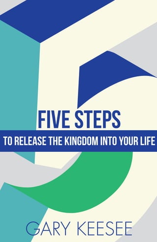 FIVE STEPS
To release the kingdom into your life
GARY KEESEE
 