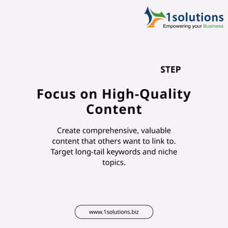 Focus on High-Quality
Content
Create comprehensive, valuable
content that others want to link to.
Target long-tail keywords and niche
topics.
STEP
www.1solutions.biz