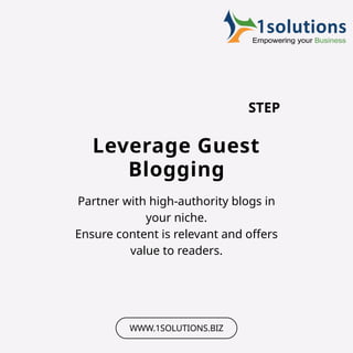 STEP
WWW.1SOLUTIONS.BIZ
Leverage Guest
Blogging
Partner with high-authority blogs in
your niche.
Ensure content is relevant and offers
value to readers.