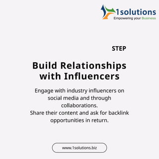 Build Relationships
with Influencers
Engage with industry influencers on
social media and through
collaborations.
Share their content and ask for backlink
opportunities in return.
STEP
www.1solutions.biz