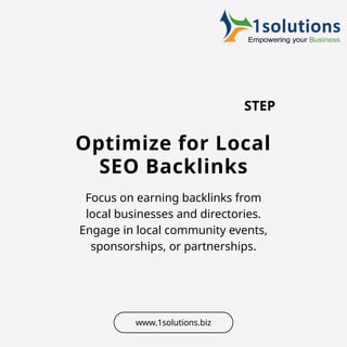 Optimize for Local
SEO Backlinks
Focus on earning backlinks from
local businesses and directories.
Engage in local community events,
sponsorships, or partnerships.
STEP
www.1solutions.biz