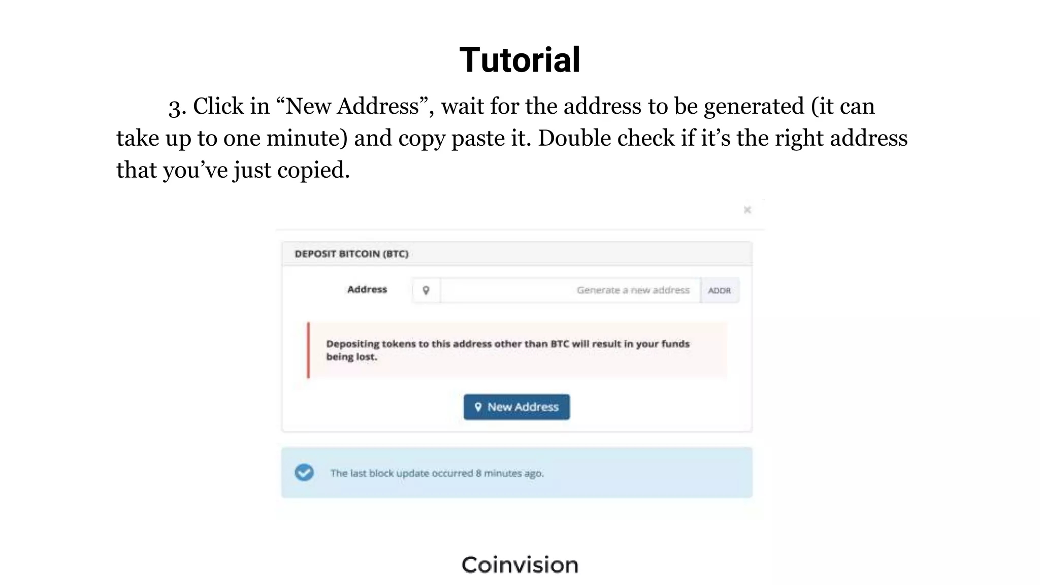 Tutorial
3. Click in “New Address”, wait for the address to be generated (it can
take up to one minute) and copy paste it. Double check if it’s the right address
that you’ve just copied.
 